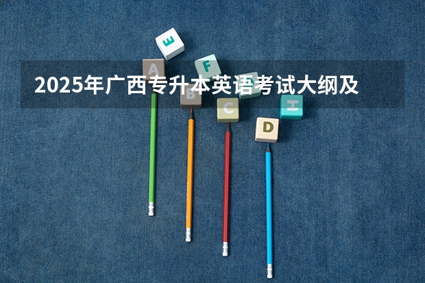 2025年广西专升本英语考试大纲及题型 广西专升本考试时间2025年