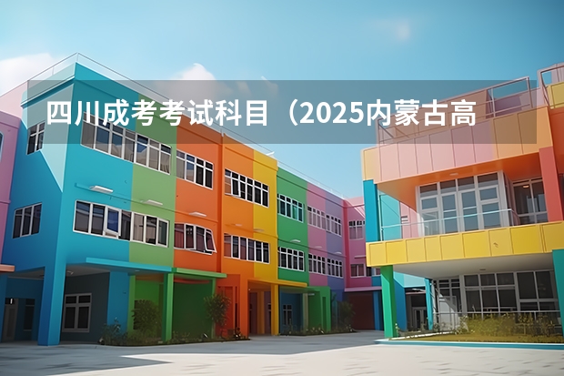 四川成考考试科目（2025内蒙古高考是3+3还是3+1+2模式？）