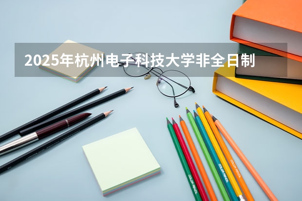 2025年杭州电子科技大学非全日制研究生招生专业目录一览表！汇总 公安联考时间