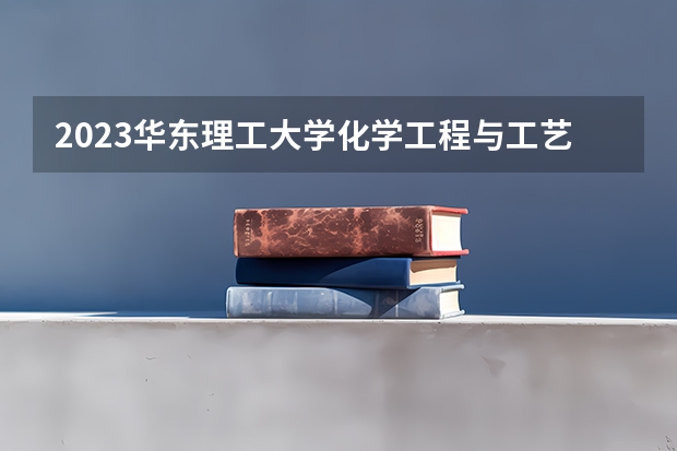 2023华东理工大学化学工程与工艺专业分数线是多少 华东理工大学化学工程与工艺专业历年分数线总汇