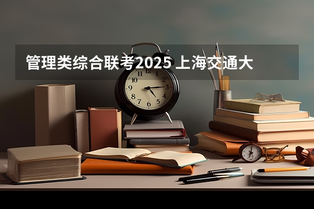管理类综合联考2025 上海交通大学管理类联考硕士（MBA,MPA,MPAcc,MEM，MTT)最新招生简章汇总！手把手教你考入上海交通大学~