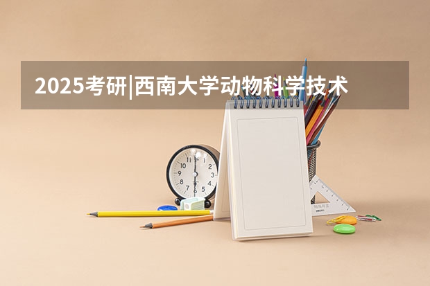 2025考研|西南大学动物科学技术学院畜牧学(动物遗传育种与繁殖、动物营养与饲料科学)专业分析 2025考研|南京农业大学动物科学院畜牧学(动物遗传育种与繁殖、动物营养与饲料科学)专业分析