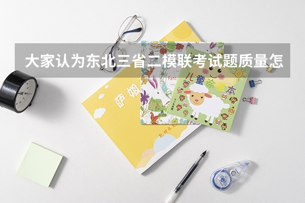 大家认为东北三省二模联考试题质量怎么样啊？和高考的距离呢，在黑龙江省此次考试画一本线大概多少分呢