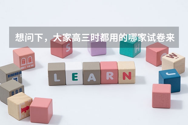 想问下，大家高三时都用的哪家试卷来练题呀？ 各省高考用哪套卷子？附黑白/王后雄/金太阳等押题卷