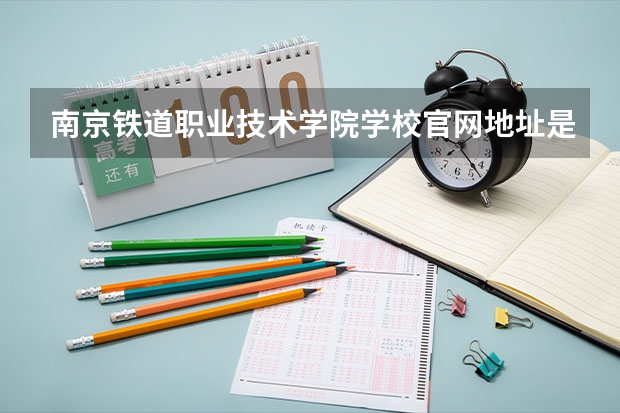 南京铁道职业技术学院学校官网地址是什么 南京铁道职业技术学院学校介绍