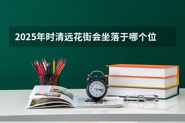 2025年时清远花街会坐落于哪个位置呀