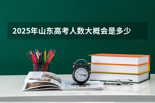2025年山东高考人数大概会是多少