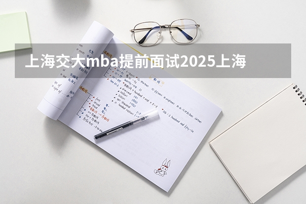 上海交大mba提前面试/2025上海交通大学安泰mba提面预面试菁选计划(含深圳班) 2025年入学浙江大学管理学院MBA提前面试攻略预面试申请流程