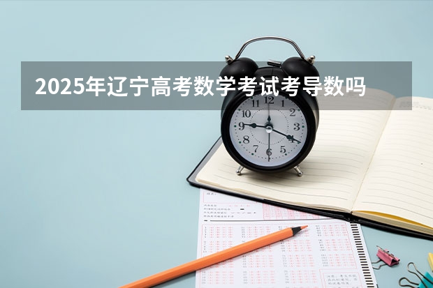 2025年辽宁高考数学考试考导数吗？