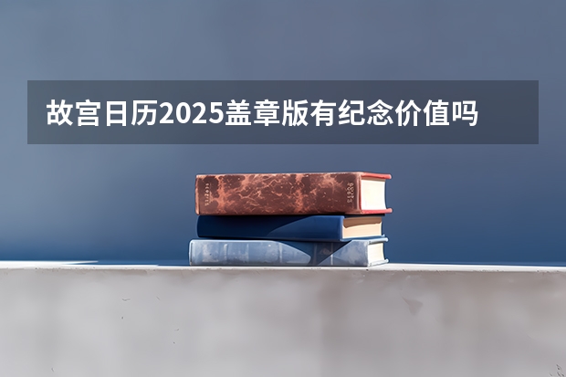 故宫日历2025盖章版有纪念价值吗