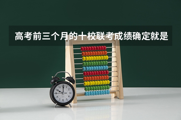 高考前三个月的十校联考成绩确定就是高考成绩吗
