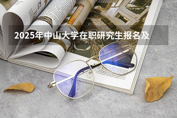 2025年中山大学在职研究生报名及考试时间汇总（2025中山大学在职研究生招生简章汇总）