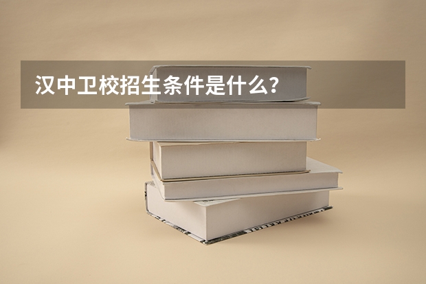 汉中卫校招生条件是什么？