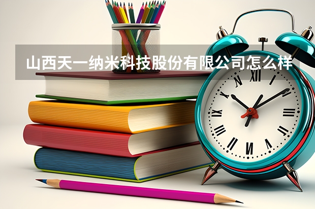 山西天一纳米科技股份有限公司怎么样