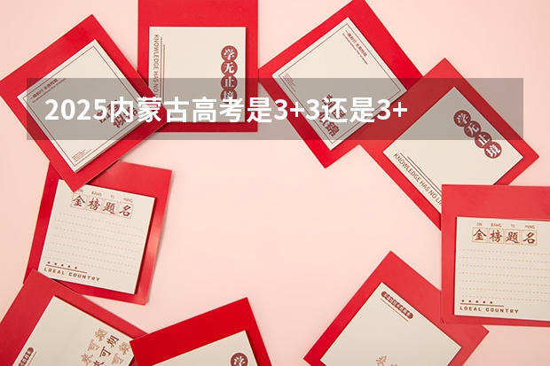 2025内蒙古高考是3+3还是3+1+2模式？（2025高考新政策）