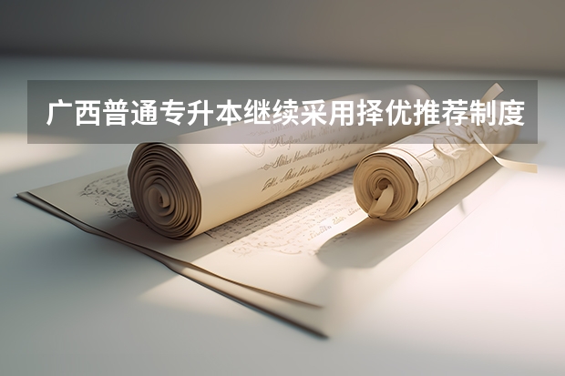 广西普通专升本继续采用择优推荐制度吗?