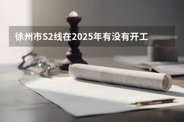 徐州市S2线在2025年有没有开工的可能性 2025年，徐州S2线是否会着手开工建设