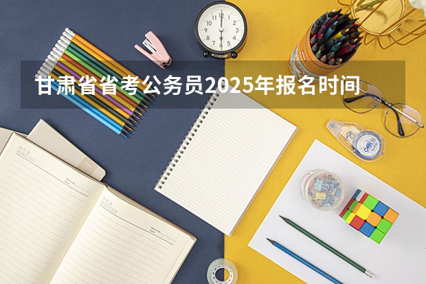 甘肃省省考公务员2025年报名时间（甘肃教资报名时间2025年）