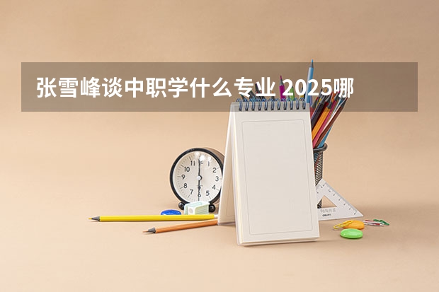 张雪峰谈中职学什么专业 2025哪些专业吃香
