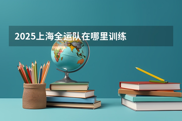 2025上海全运队在哪里训练