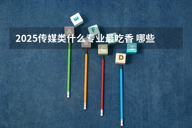 2025传媒类什么专业最吃香 哪些专业前景比较好