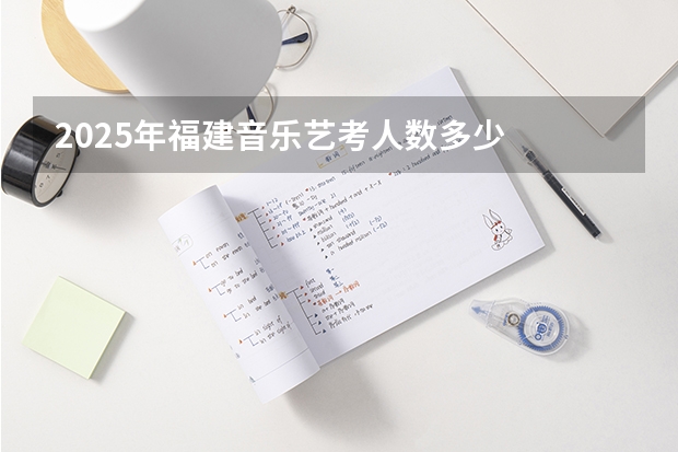 2025年福建音乐艺考人数多少
