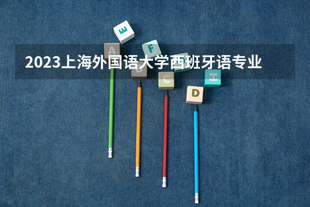 2023上海外国语大学西班牙语专业分数线是多少 上海外国语大学西班牙语专业历年分数线总汇