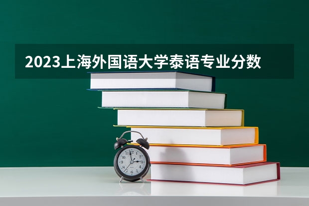 2023上海外国语大学泰语专业分数线是多少 上海外国语大学泰语专业历年分数线总汇