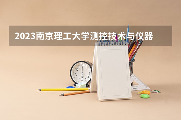2023南京理工大学测控技术与仪器专业分数线是多少 南京理工大学测控技术与仪器专业历年分数线总汇