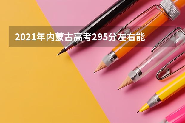 2021年内蒙古高考295分左右能上什么样的大学