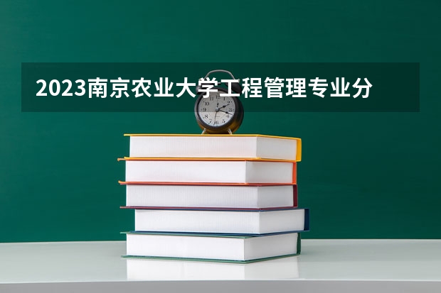 2023南京农业大学工程管理专业分数线是多少 南京农业大学工程管理专业历年分数线总汇
